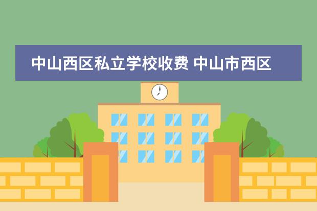中山西区私立学校收费 中山市西区有哪些中学?