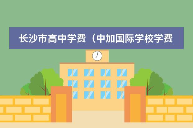 长沙市高中学费（中加国际学校学费）