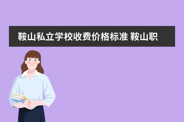 鞍山私立学校收费价格标准 鞍山职业技术学校学费