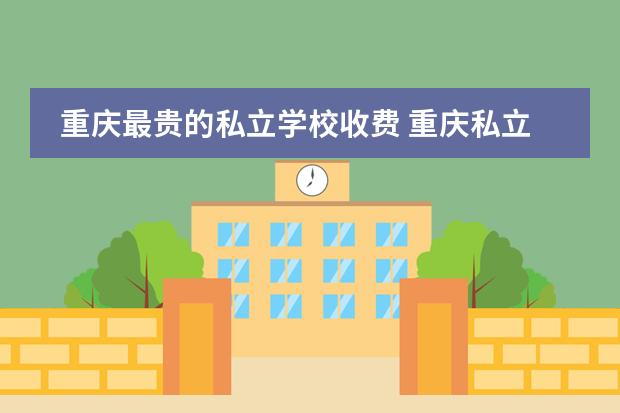 重庆最贵的私立学校收费 重庆私立高中学校排名收费
