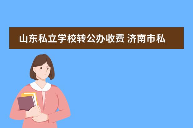 山东私立学校转公办收费 济南市私立高中收费标准