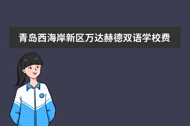 青岛西海岸新区万达赫德双语学校费用(青岛赫德学校学费)