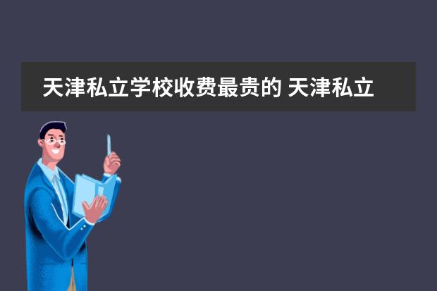 天津私立学校收费最贵的 天津私立学校贵吗?