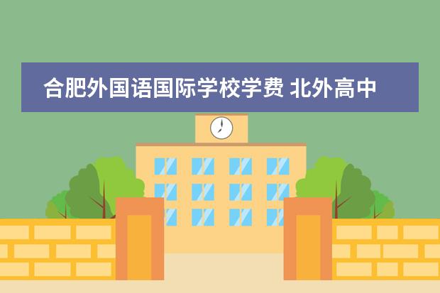 合肥外国语国际学校学费 北外高中部学费