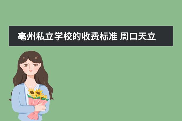 亳州私立学校的收费标准 周口天立学校的学费大概多少一年