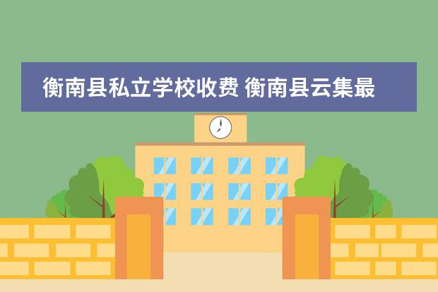 衡南县私立学校收费 衡南县云集最差的学校是哪个
