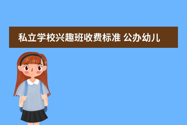 私立学校兴趣班收费标准 公办幼儿园和民办幼儿园有啥不一样?