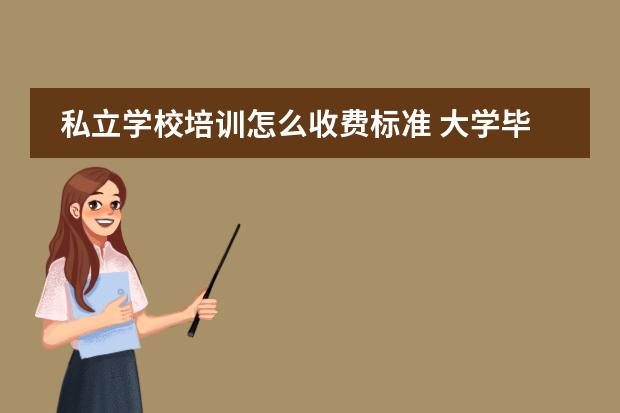 私立学校培训怎么收费标准 大学毕业,签到私立学校,要收培训费5000