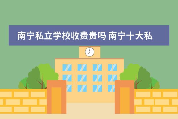南宁私立学校收费贵吗 南宁十大私立中学都有哪几个?