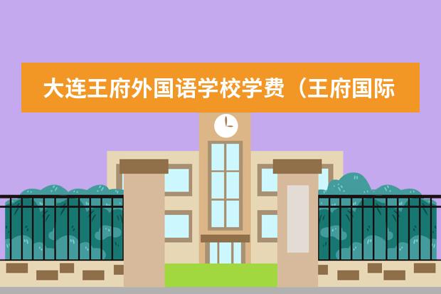 大连王府外国语学校学费（王府国际学校学费）