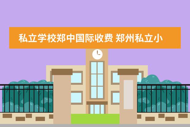 私立学校郑中国际收费 郑州私立小学学费是多少?