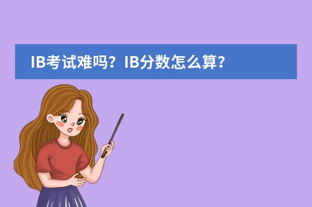 IB考试难吗?IB分数怎么算?