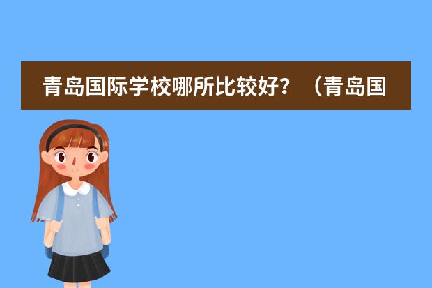 青岛国际学校哪所比较好?(青岛国际学校哪几家口碑好?)