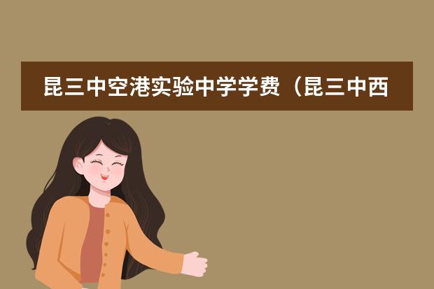 昆三中空港实验中学学费(昆三中西山学校高中录取分数线)