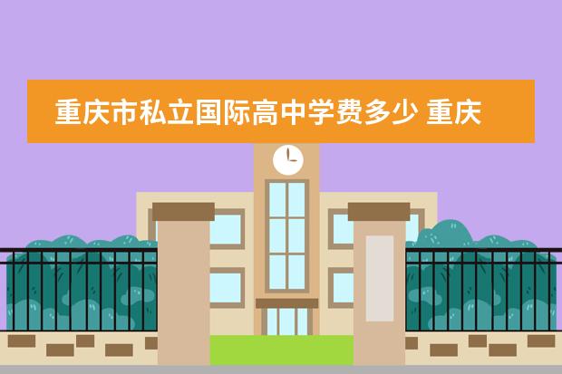 重庆市私立国际高中学费多少 重庆十大私立贵族学校