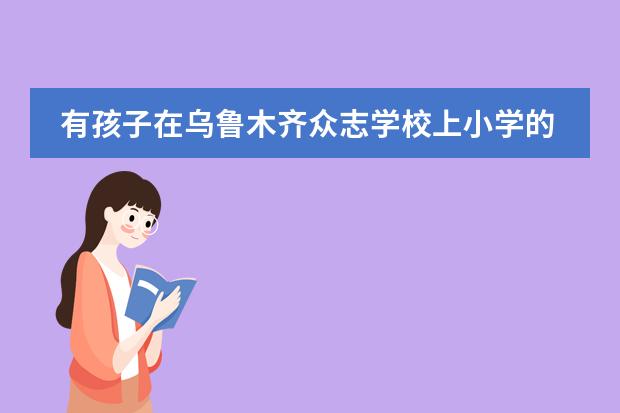 有孩子在乌鲁木齐众志学校上小学的吗,那里怎么样,详细说一下。