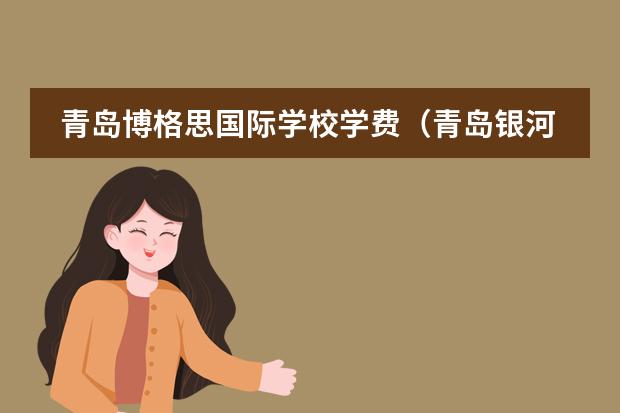 青岛博格思国际学校学费(青岛银河国际学校学费)