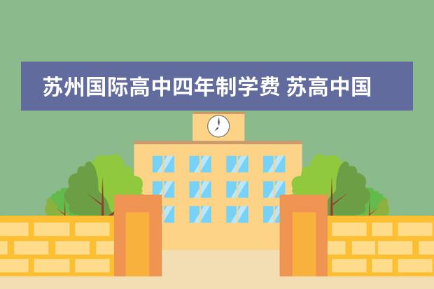 苏州国际高中四年制学费 苏高中国际班录取