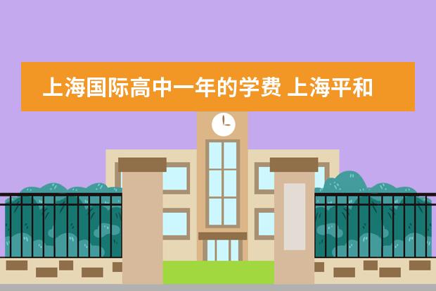 上海国际高中一年的学费 上海平和国际学校学费