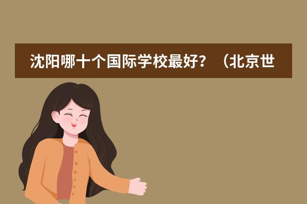 沈阳哪十个国际学校最好?(北京世青国际学校学费)