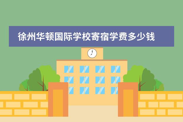 徐州华顿国际学校寄宿学费多少钱 徐州华顿国际学校介绍