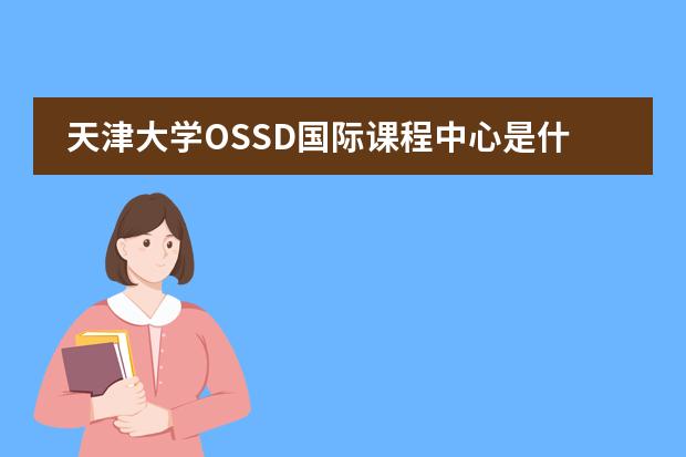 天津大学OSSD国际课程中心是什么课程体系?