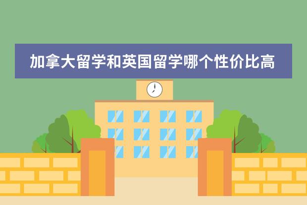 加拿大留学和英国留学哪个性价比高,认可度高?