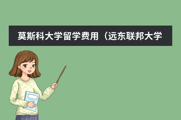莫斯科大学留学费用（远东联邦大学留学费用）