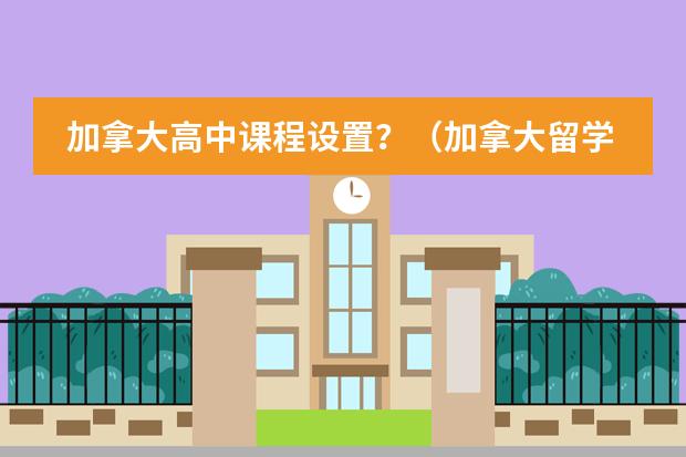 加拿大高中课程设置?(加拿大留学 留学高中的课程设置详解)