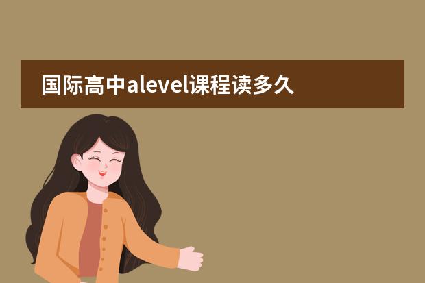 国际高中alevel课程读多久