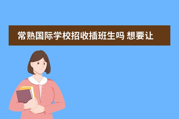常熟国际学校招收插班生吗 想要让孩子插班就读国际学校?这些关键点不容忽视!