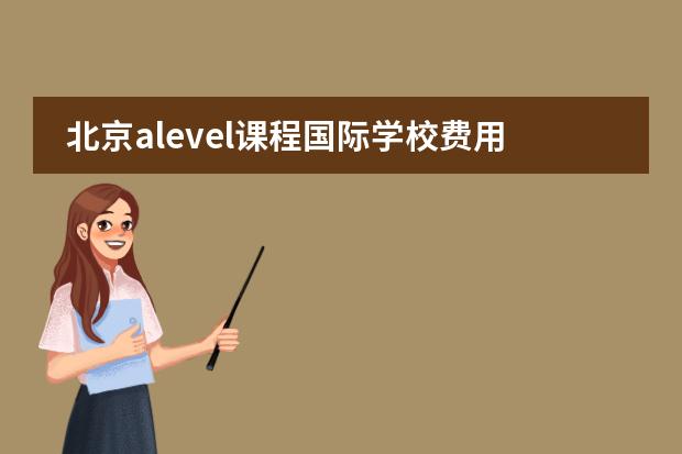 北京alevel课程国际学校费用多少