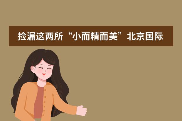 捡漏这两所&ldquo;小而精而美&rdquo;北京国际学校！