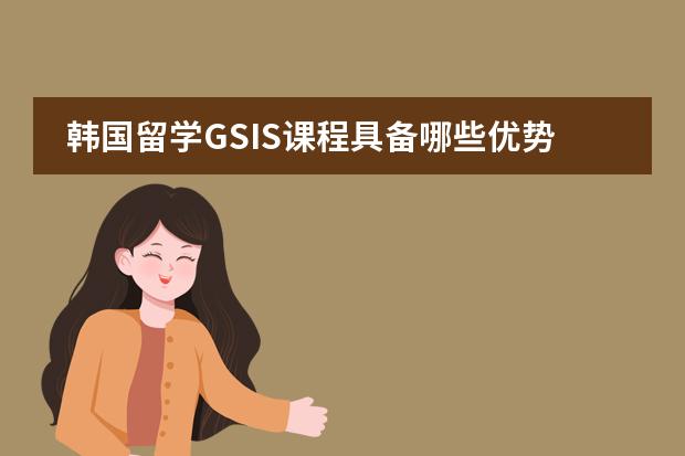 韩国留学GSIS课程具备哪些优势？