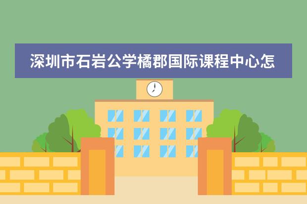 深圳市石岩公学橘郡国际课程中心怎么样