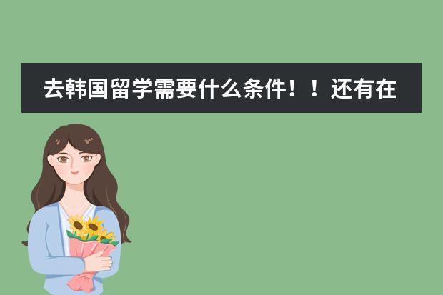 去韩国留学需要什么条件！！还有在韩国留学都要学习什么课程？