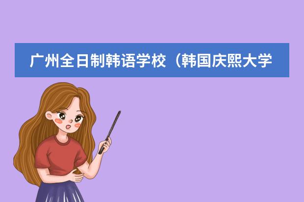 广州全日制韩语学校（韩国庆熙大学入学条件）