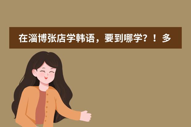 在淄博张店学韩语，要到哪学？！多少钱，课时？！