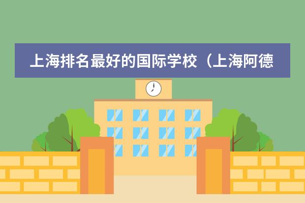 上海排名最好的国际学校（上海阿德科特国际学校学费）