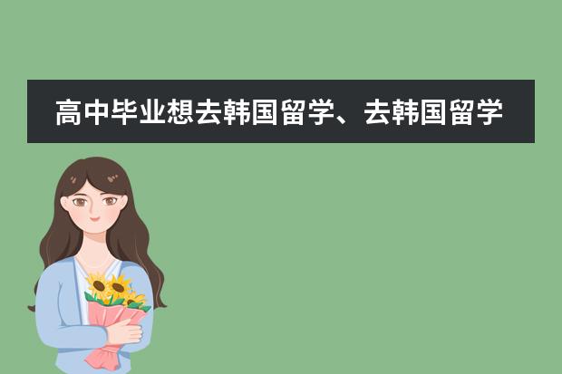 高中毕业想去韩国留学、去韩国留学需要什么条件？