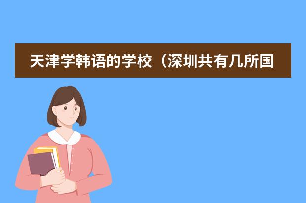 天津学韩语的学校(深圳共有几所国际学校)