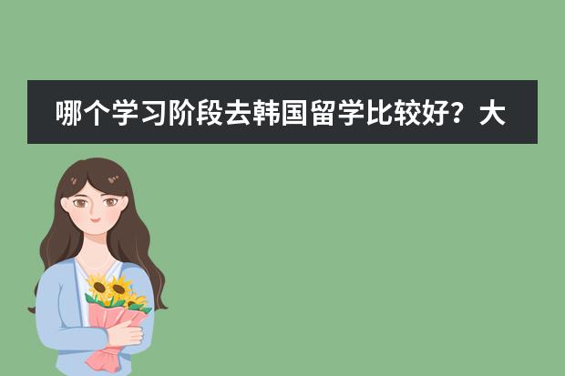 哪个学习阶段去韩国留学比较好？大学毕业再去好吗？韩国哪首学校留学比较好？