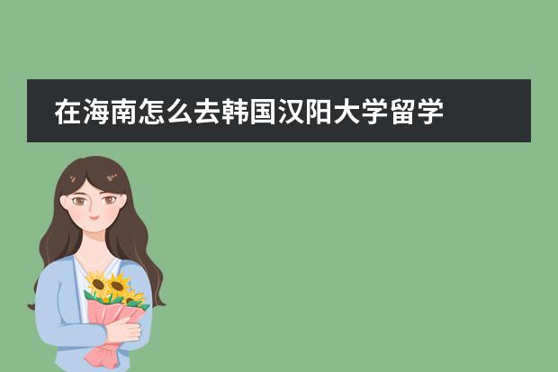 在海南怎么去韩国汉阳大学留学