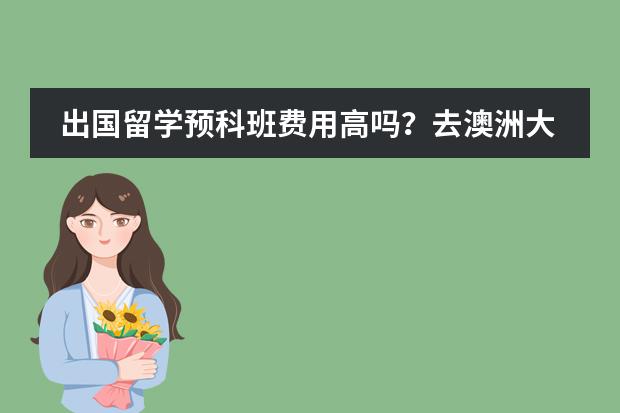 出国留学预科班费用高吗？去澳洲大概是多少？