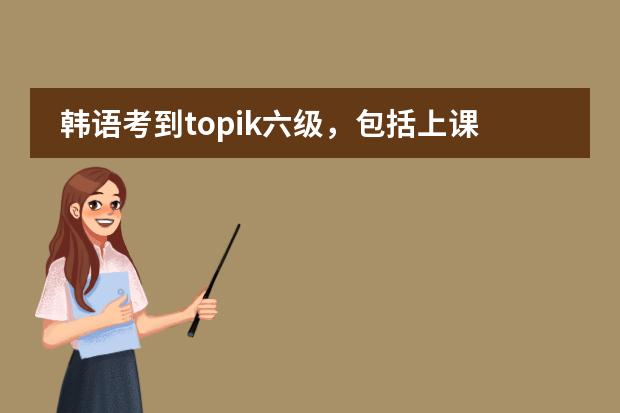 韩语考到topik六级，包括上课、考试什么的，一共大概要多少钱？