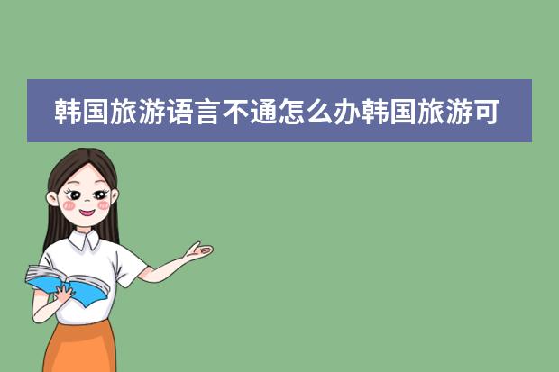 韩国旅游语言不通怎么办韩国旅游可以不会说韩语