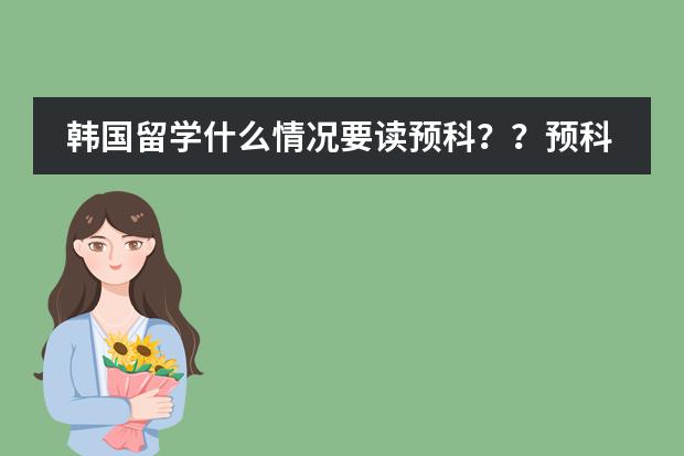 韩国留学什么情况要读预科？？预科学习对留学有什么好处？？