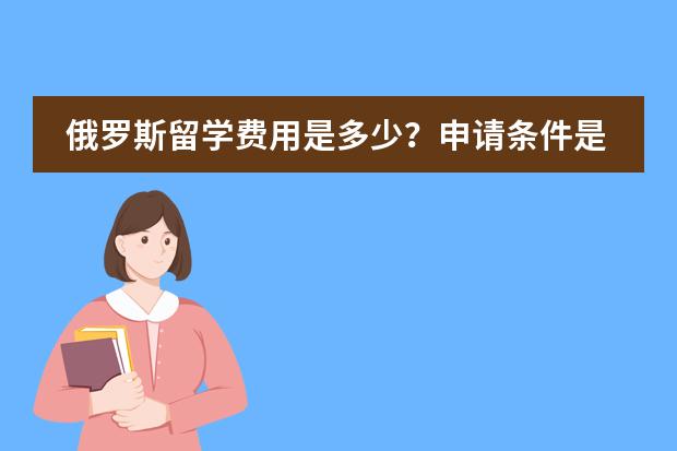 俄罗斯留学费用是多少？申请条件是什么？