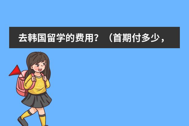 去韩国留学的费用？（首期付多少，学费，生活费&hellip;&hellip;详细点谢谢！！！）