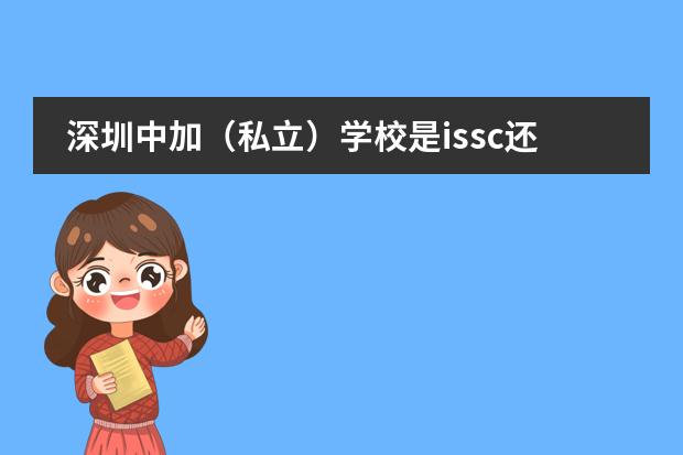 深圳中加(私立)学校是issc还是cssc?哪个好?深圳国际交流学院学费多少?